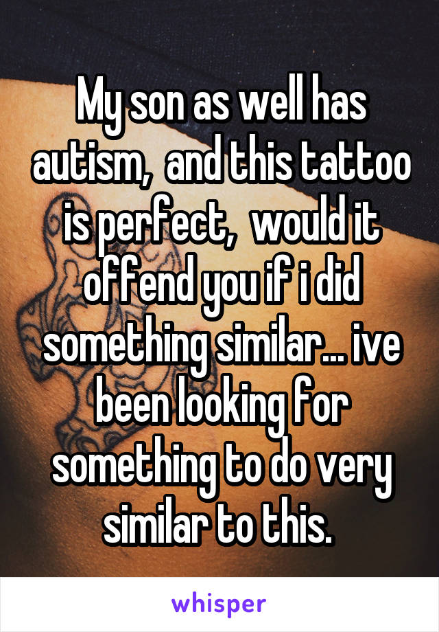 My son as well has autism,  and this tattoo is perfect,  would it offend you if i did something similar... ive been looking for something to do very similar to this. 