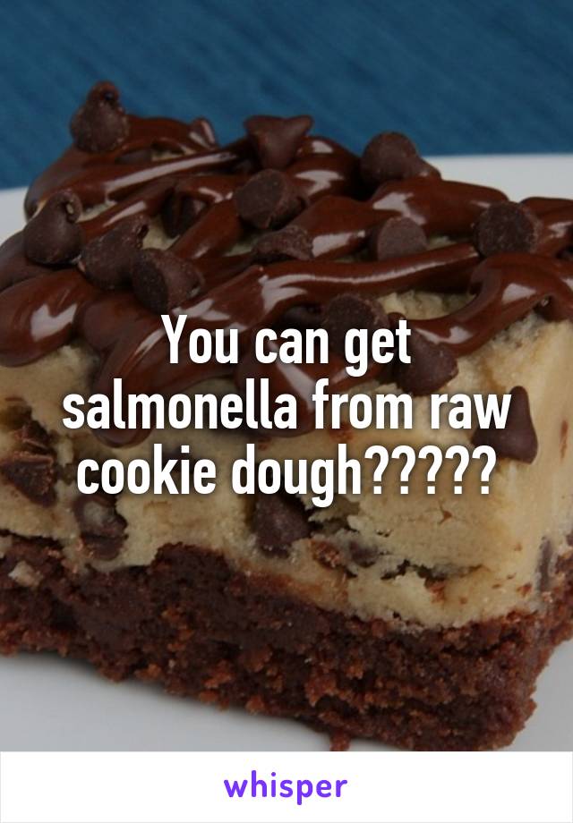 You can get salmonella from raw cookie dough?????