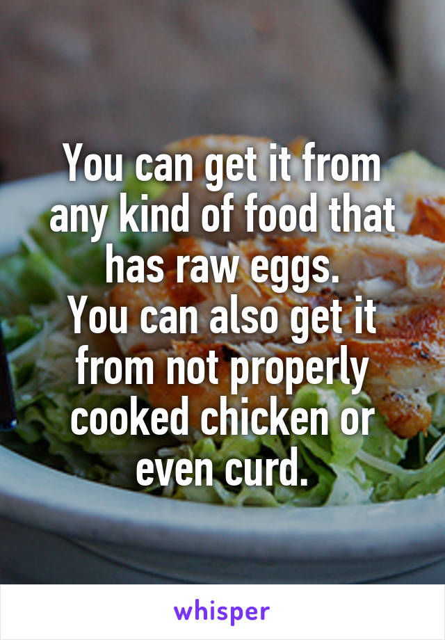 You can get it from any kind of food that has raw eggs.
You can also get it from not properly cooked chicken or even curd.