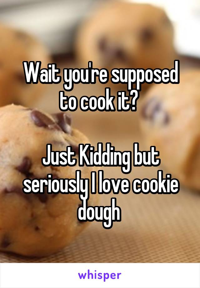 Wait you're supposed to cook it? 

Just Kidding but seriously I love cookie dough 