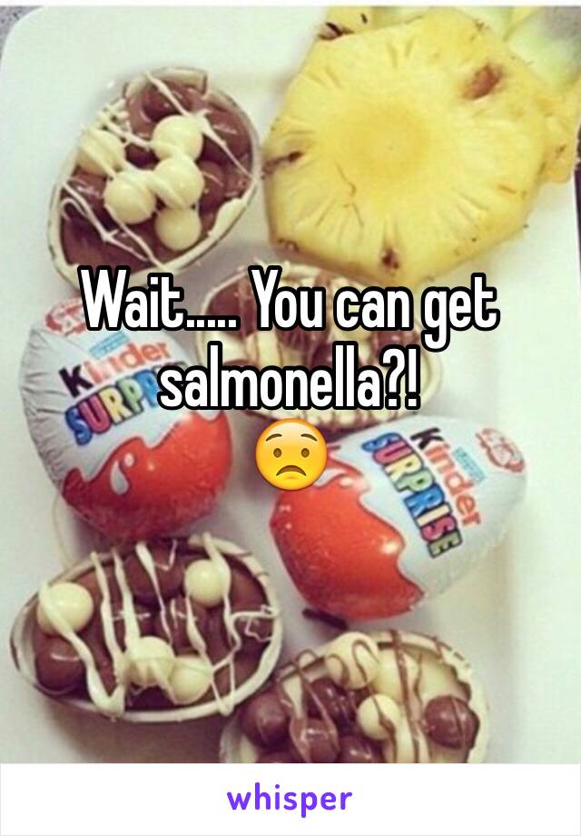 Wait..... You can get salmonella?!
😟