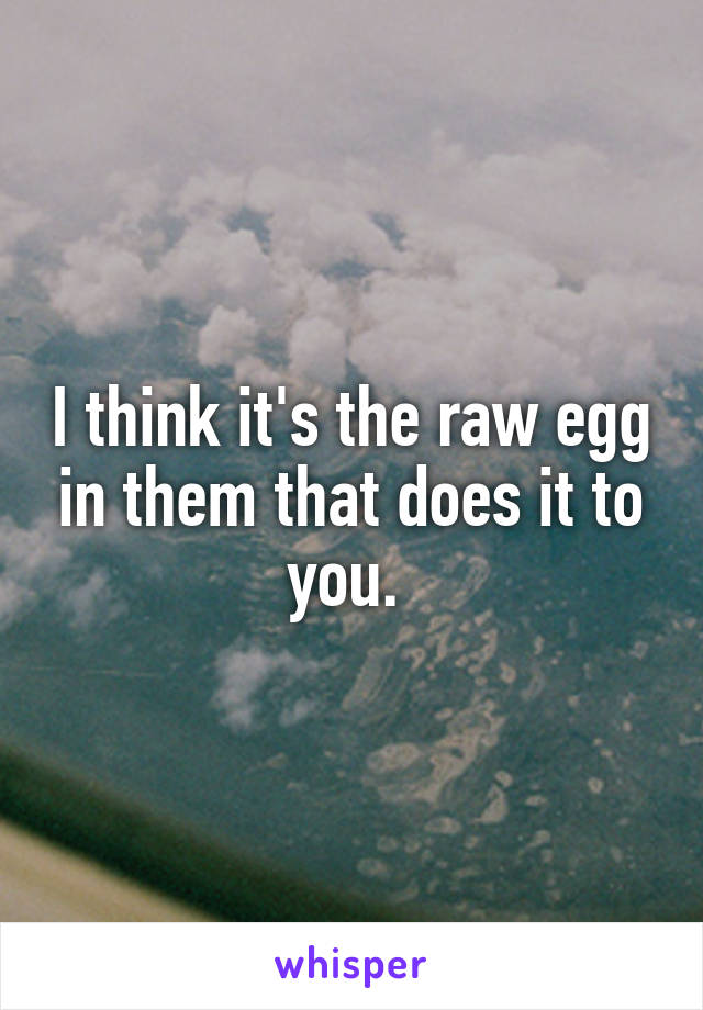 I think it's the raw egg in them that does it to you. 