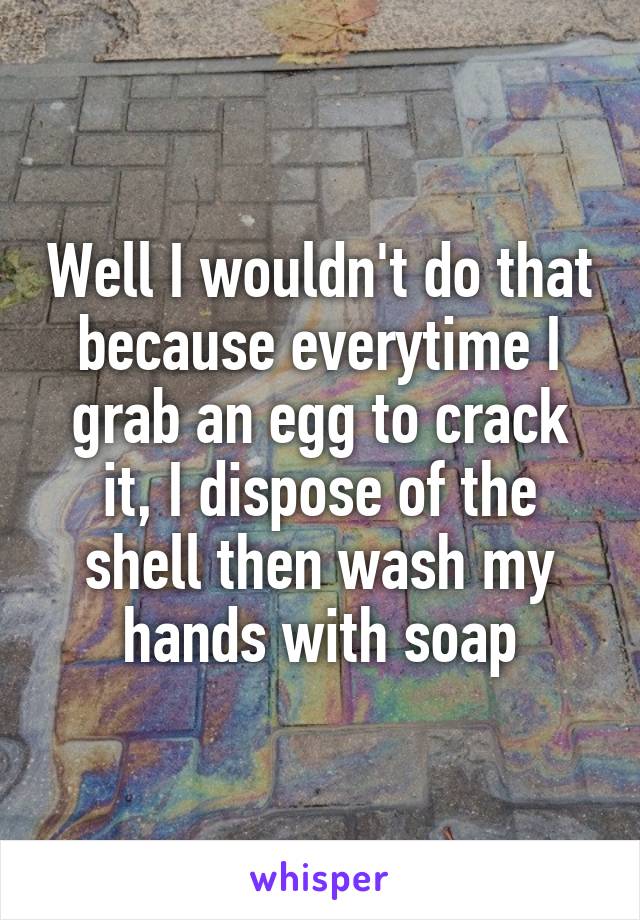 Well I wouldn't do that because everytime I grab an egg to crack it, I dispose of the shell then wash my hands with soap