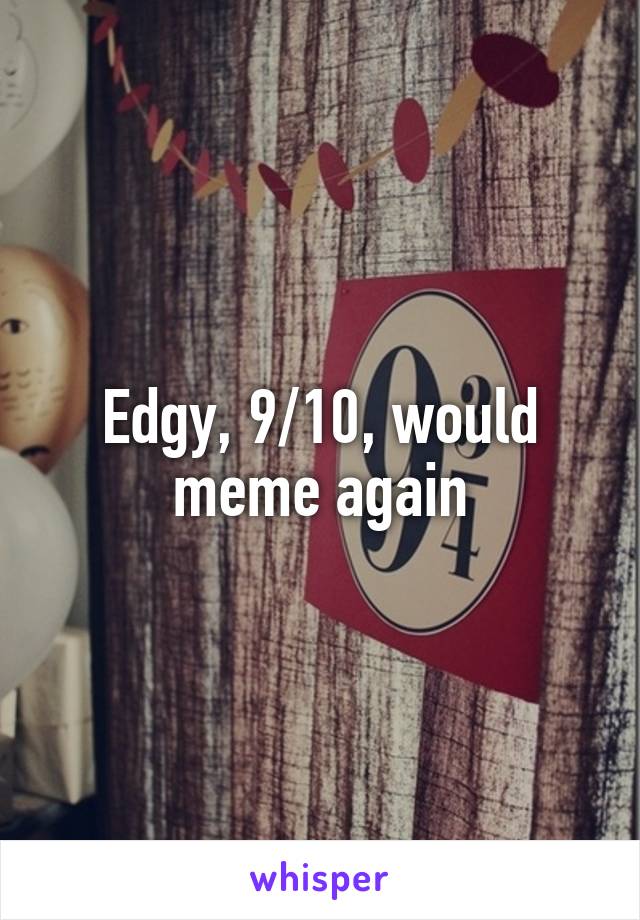 Edgy, 9/10, would meme again