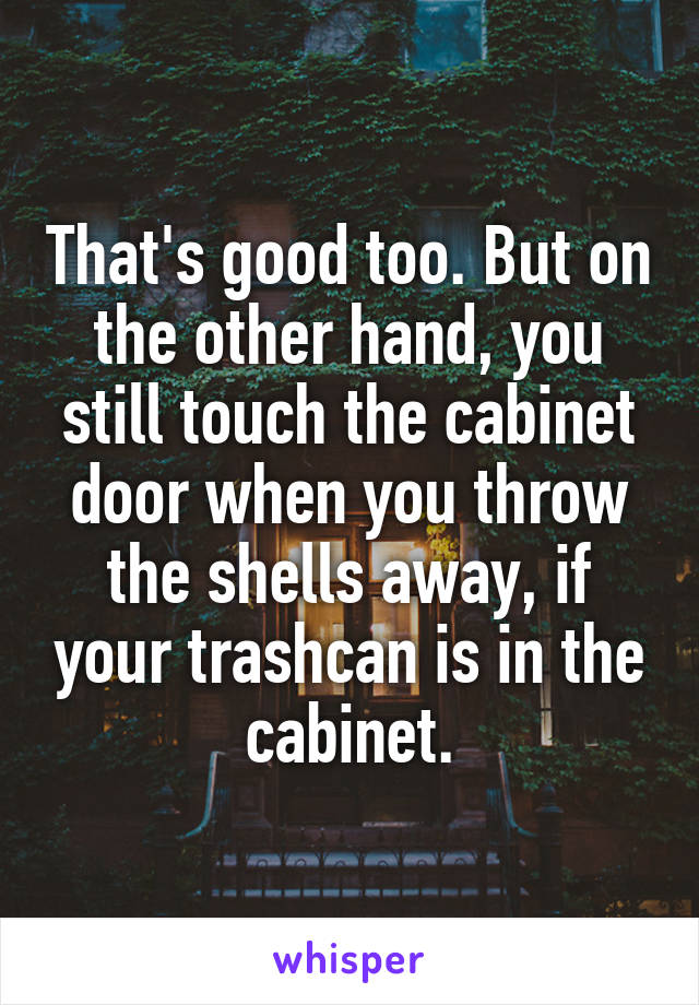 That's good too. But on the other hand, you still touch the cabinet door when you throw the shells away, if your trashcan is in the cabinet.