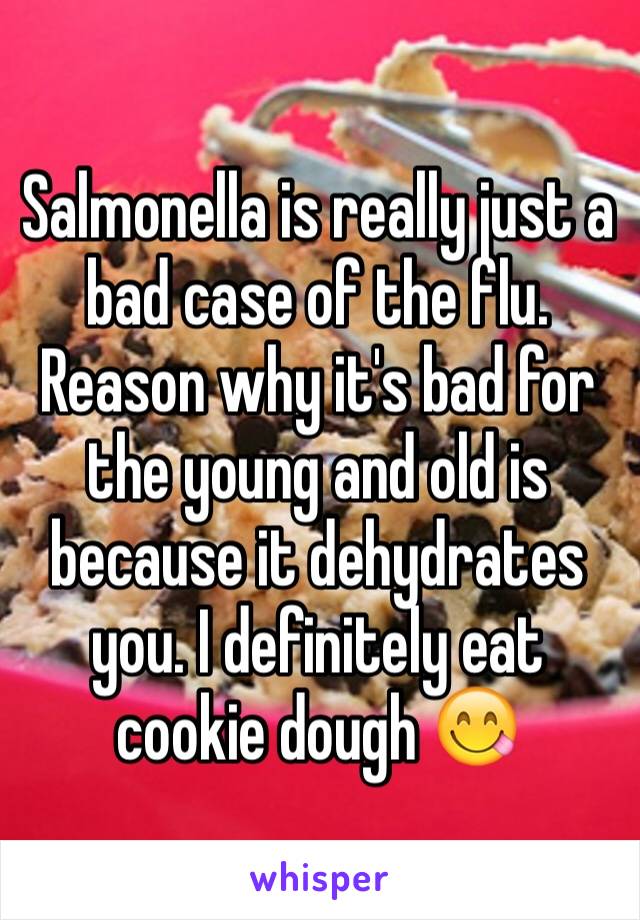 Salmonella is really just a bad case of the flu. Reason why it's bad for the young and old is because it dehydrates you. I definitely eat cookie dough 😋