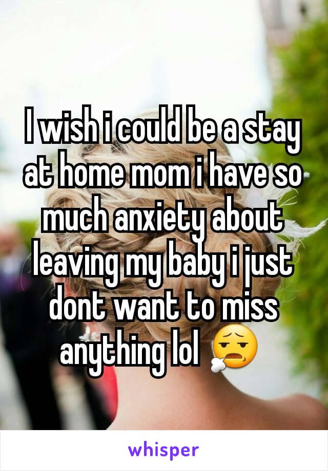 I wish i could be a stay at home mom i have so much anxiety about leaving my baby i just dont want to miss anything lol 😧 