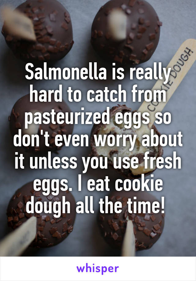 Salmonella is really hard to catch from pasteurized eggs so don't even worry about it unless you use fresh eggs. I eat cookie dough all the time! 