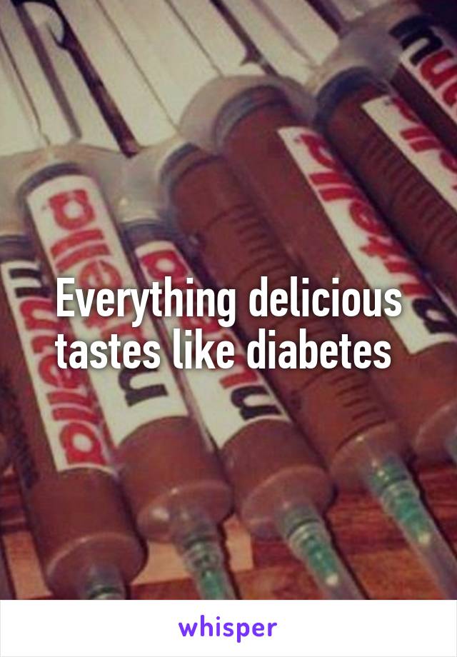 Everything delicious tastes like diabetes 