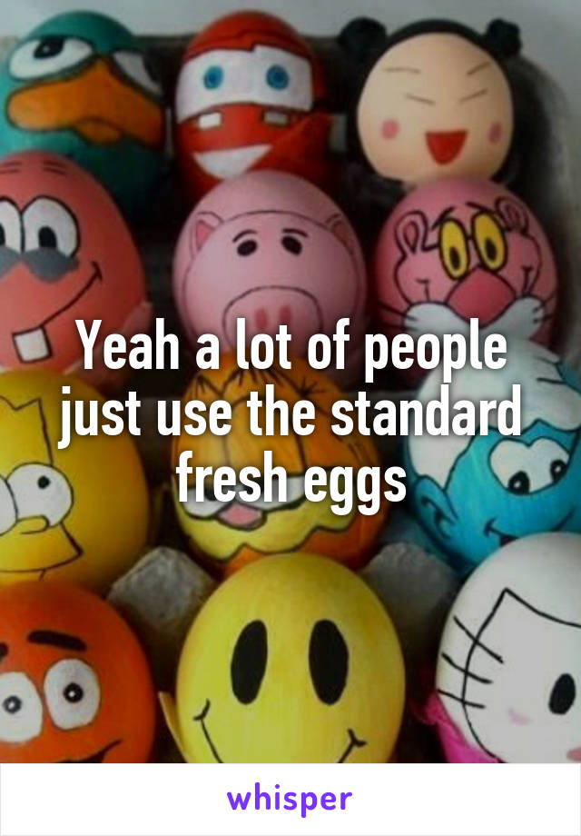 Yeah a lot of people just use the standard fresh eggs