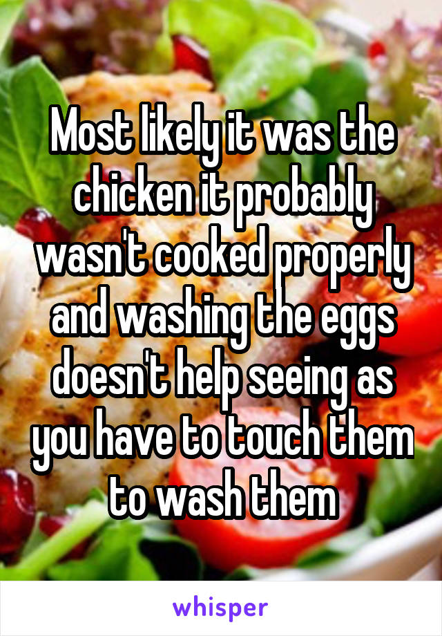 Most likely it was the chicken it probably wasn't cooked properly and washing the eggs doesn't help seeing as you have to touch them to wash them