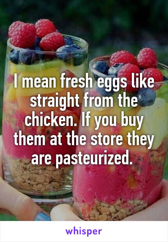 I mean fresh eggs like straight from the chicken. If you buy them at the store they are pasteurized. 