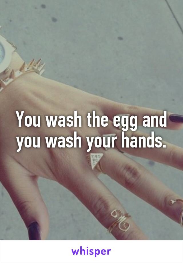 You wash the egg and you wash your hands.