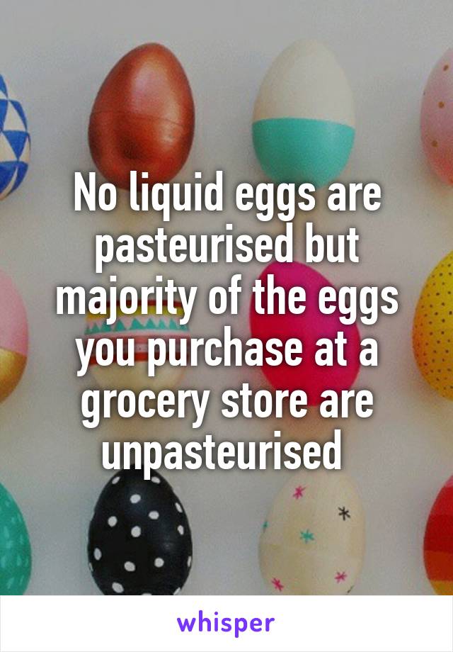 No liquid eggs are pasteurised but majority of the eggs you purchase at a grocery store are unpasteurised 