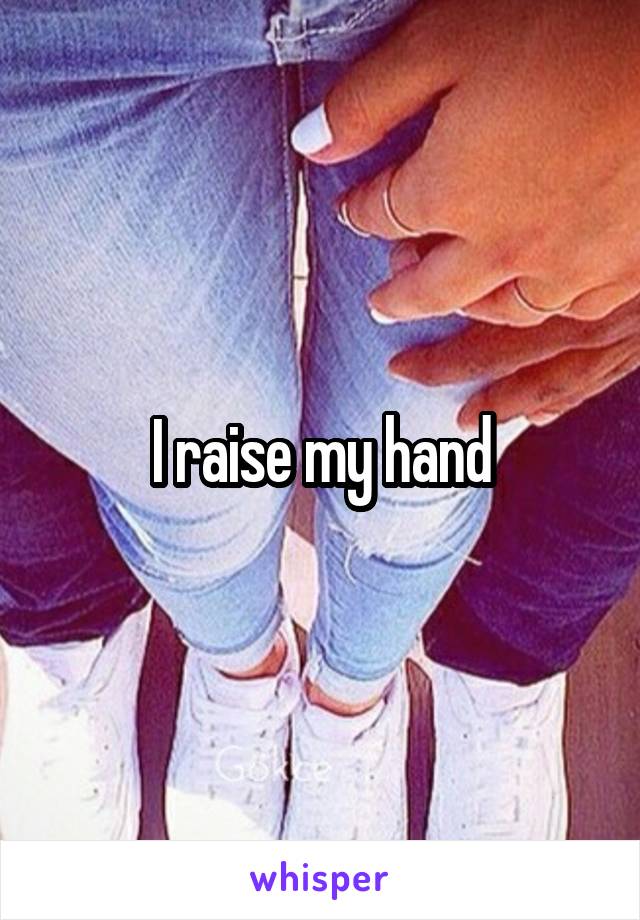 I raise my hand