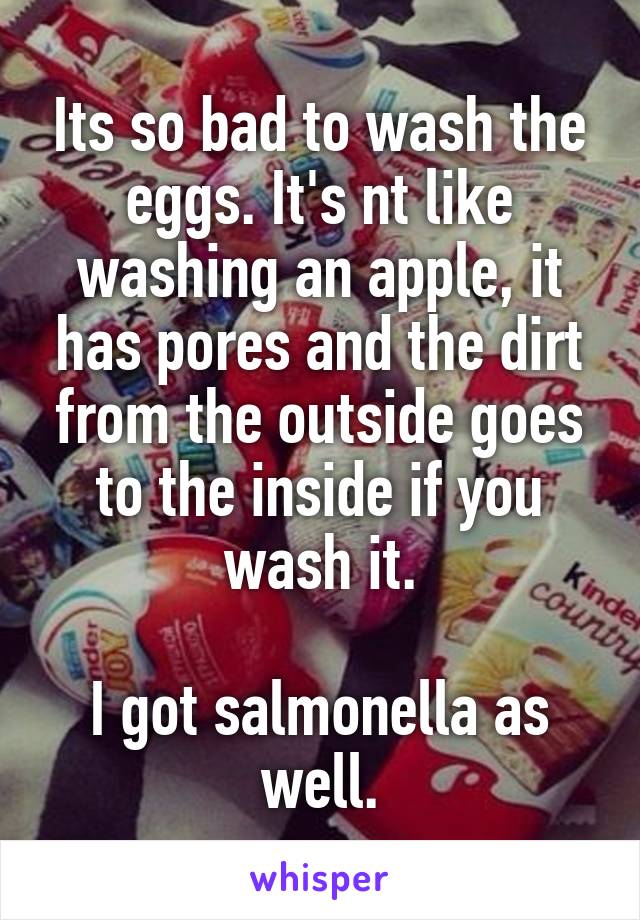 Its so bad to wash the eggs. It's nt like washing an apple, it has pores and the dirt from the outside goes to the inside if you wash it.

I got salmonella as well.