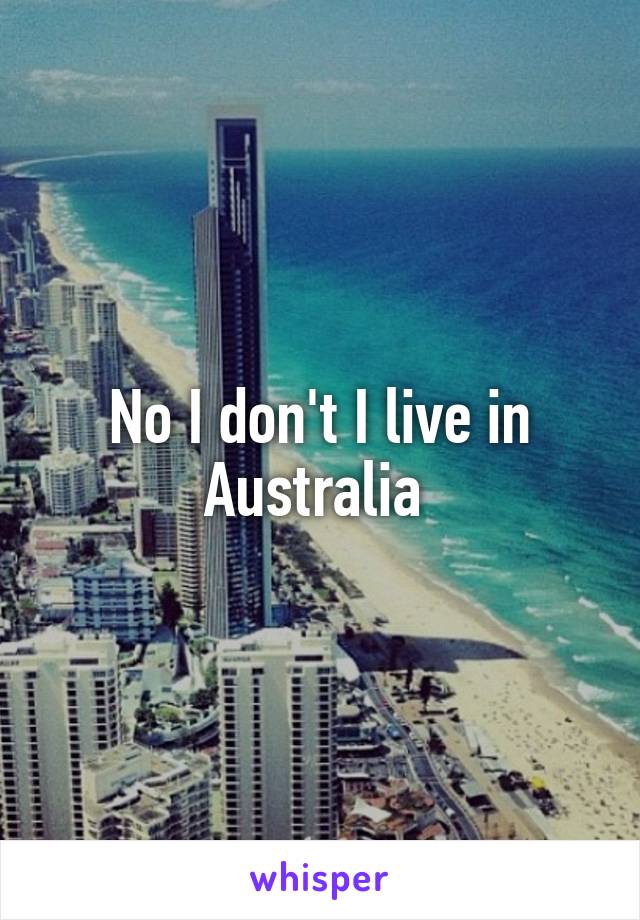 No I don't I live in Australia 