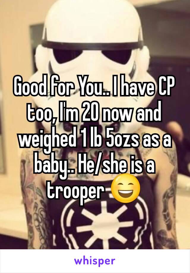 Good for You.. I have CP too, I'm 20 now and weighed 1 lb 5ozs as a baby.. He/she is a trooper 😄