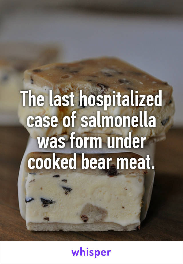 The last hospitalized case of salmonella was form under cooked bear meat.