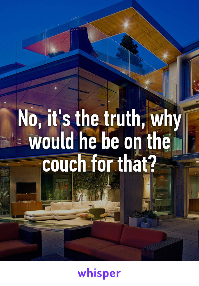 No, it's the truth, why would he be on the couch for that?