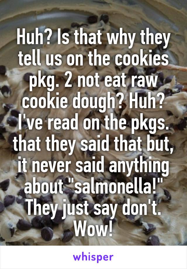 Huh? Is that why they tell us on the cookies pkg. 2 not eat raw cookie dough? Huh? I've read on the pkgs. that they said that but, it never said anything about "salmonella!" They just say don't. Wow!