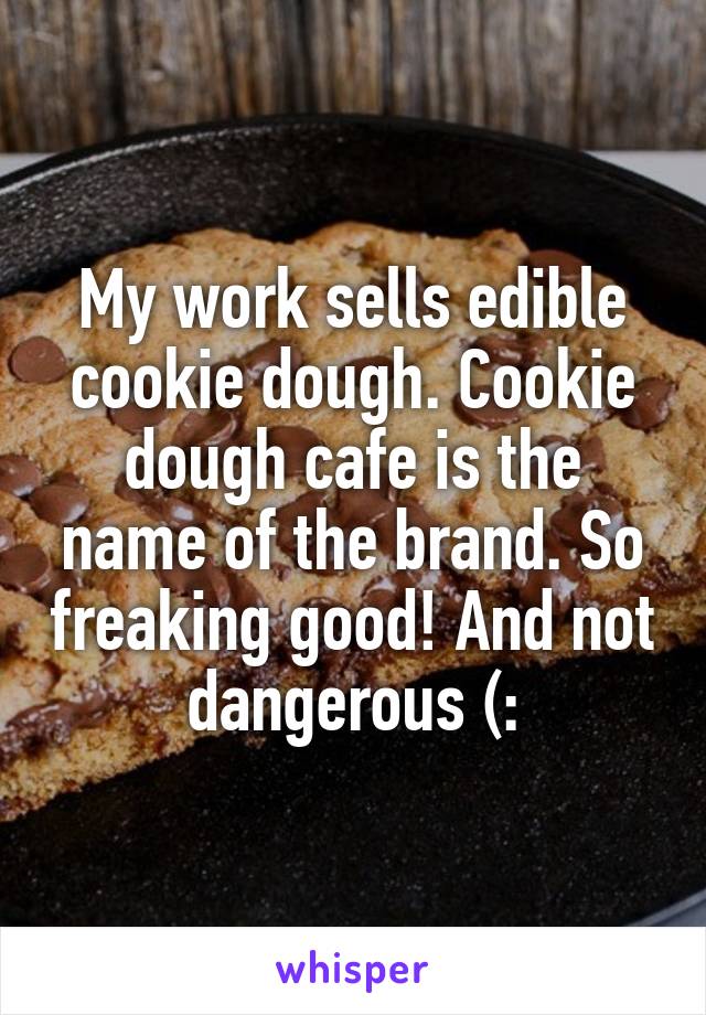 My work sells edible cookie dough. Cookie dough cafe is the name of the brand. So freaking good! And not dangerous (: