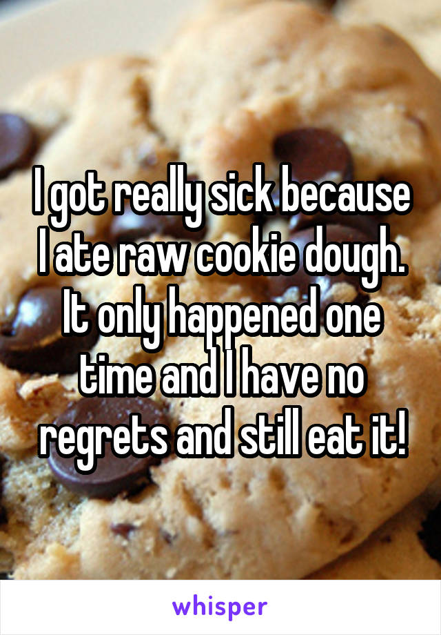 I got really sick because I ate raw cookie dough. It only happened one time and I have no regrets and still eat it!