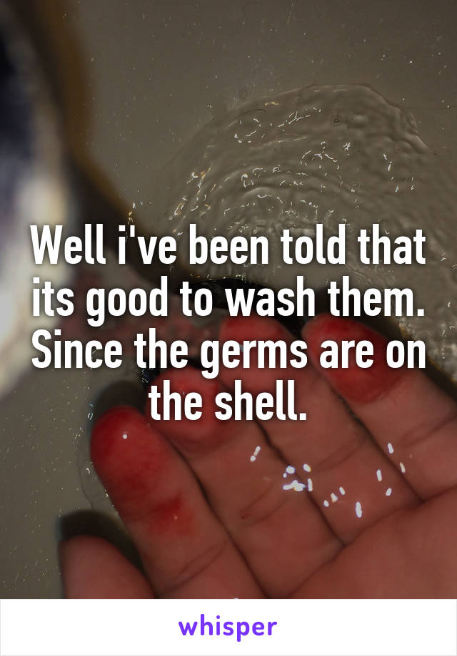 Well i've been told that its good to wash them. Since the germs are on the shell.