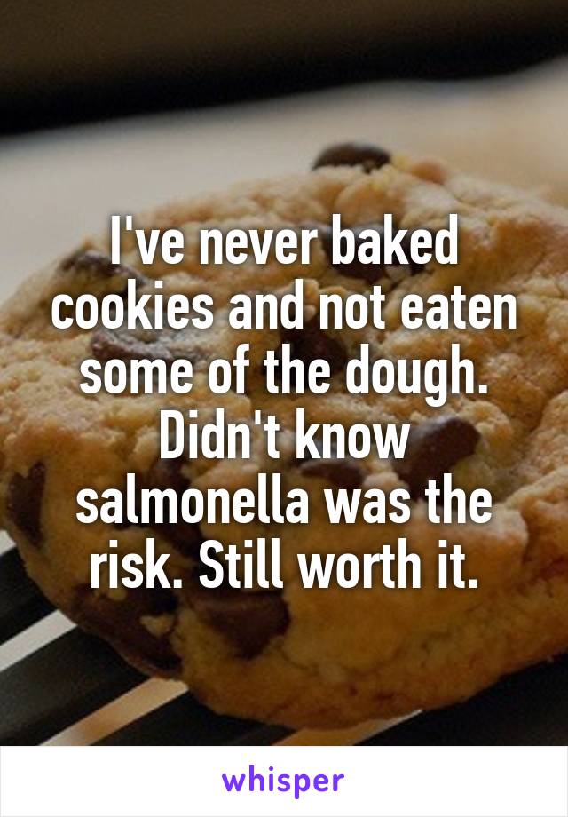 I've never baked cookies and not eaten some of the dough. Didn't know salmonella was the risk. Still worth it.