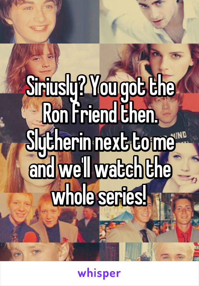 Siriusly? You got the Ron friend then. Slytherin next to me and we'll watch the whole series! 