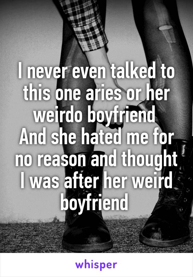 I never even talked to this one aries or her weirdo boyfriend 
And she hated me for no reason and thought I was after her weird boyfriend 