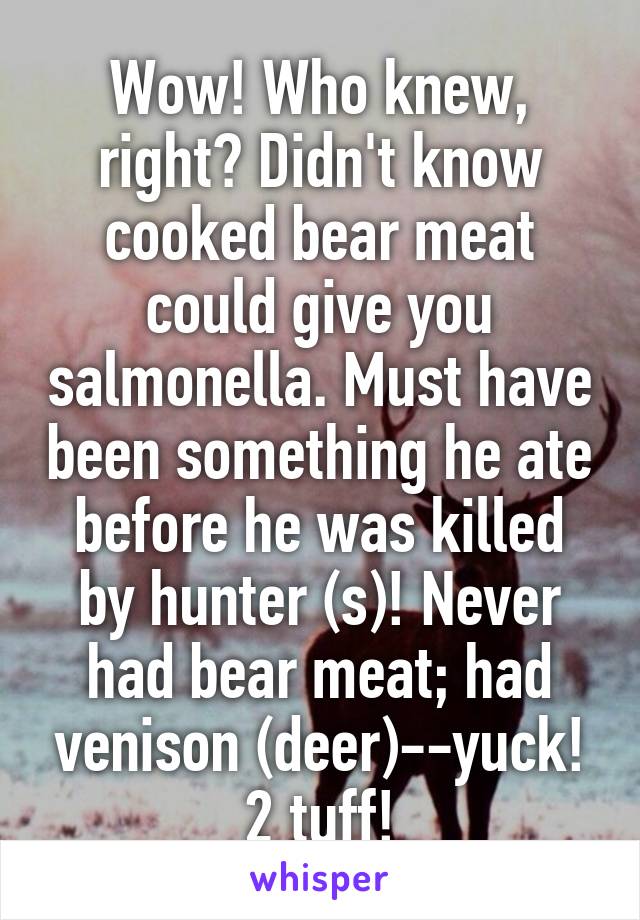 Wow! Who knew, right? Didn't know cooked bear meat could give you salmonella. Must have been something he ate before he was killed by hunter (s)! Never had bear meat; had venison (deer)--yuck! 2 tuff!