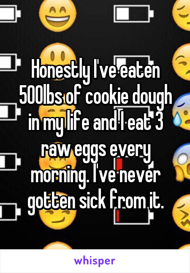 Honestly I've eaten 500lbs of cookie dough in my life and I eat 3 raw eggs every morning. I've never gotten sick from it.