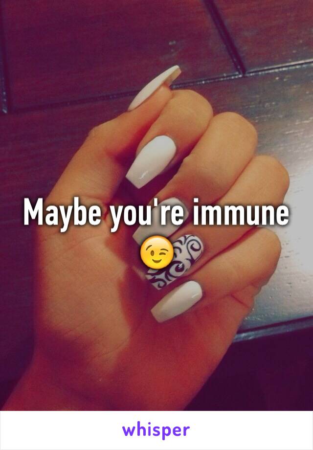 Maybe you're immune 😉