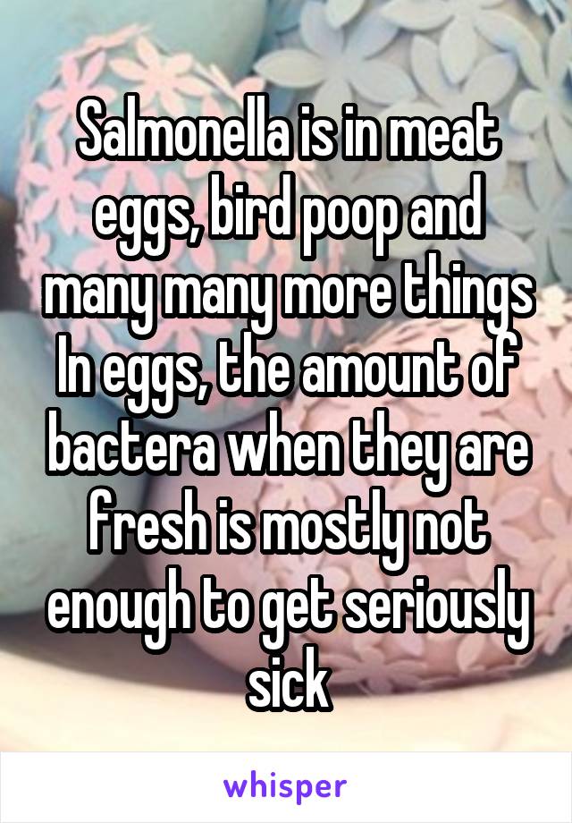 Salmonella is in meat eggs, bird poop and many many more things
In eggs, the amount of bactera when they are fresh is mostly not enough to get seriously sick