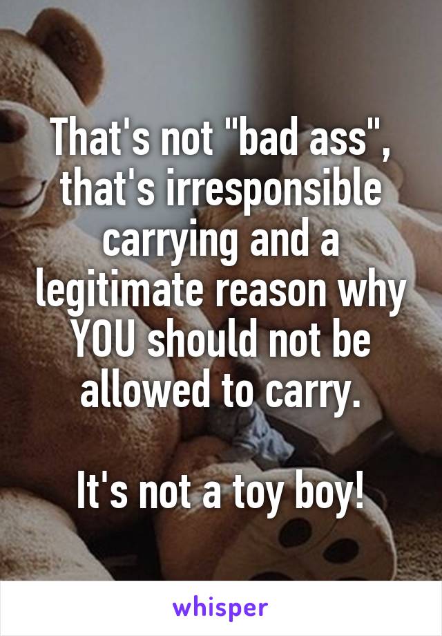 That's not "bad ass", that's irresponsible carrying and a legitimate reason why YOU should not be allowed to carry.

It's not a toy boy!