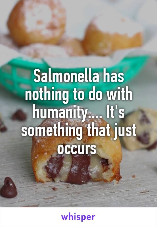 Salmonella has nothing to do with humanity.... It's something that just occurs 