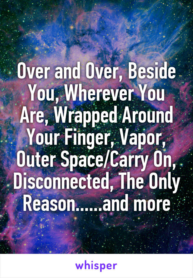 Over and Over, Beside You, Wherever You Are, Wrapped Around Your Finger, Vapor, Outer Space/Carry On, Disconnected, The Only Reason......and more