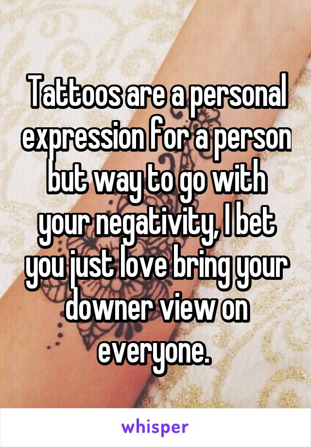 Tattoos are a personal expression for a person but way to go with your negativity, I bet you just love bring your downer view on everyone. 
