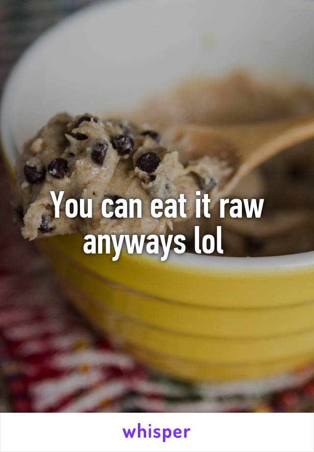 You can eat it raw anyways lol 