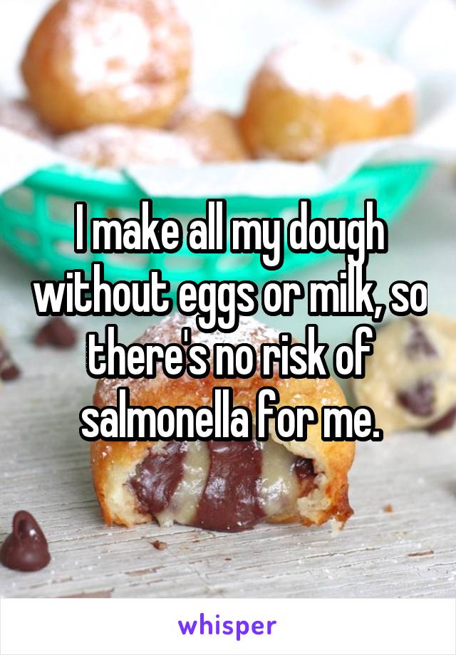 I make all my dough without eggs or milk, so there's no risk of salmonella for me.