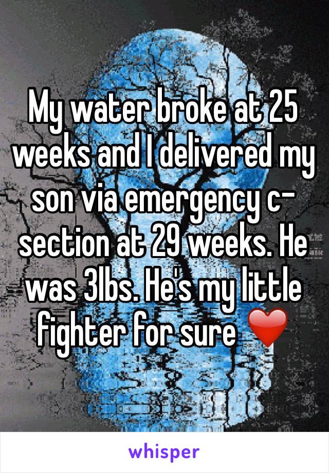 My water broke at 25 weeks and I delivered my son via emergency c-section at 29 weeks. He was 3lbs. He's my little fighter for sure ❤️