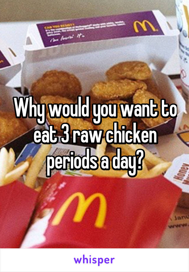 Why would you want to eat 3 raw chicken periods a day?