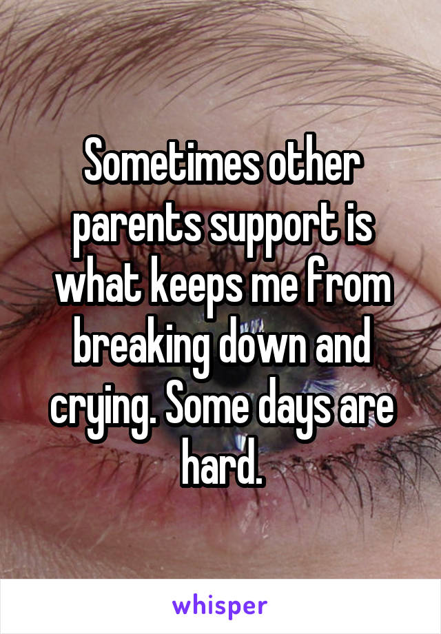 Sometimes other parents support is what keeps me from breaking down and crying. Some days are hard.