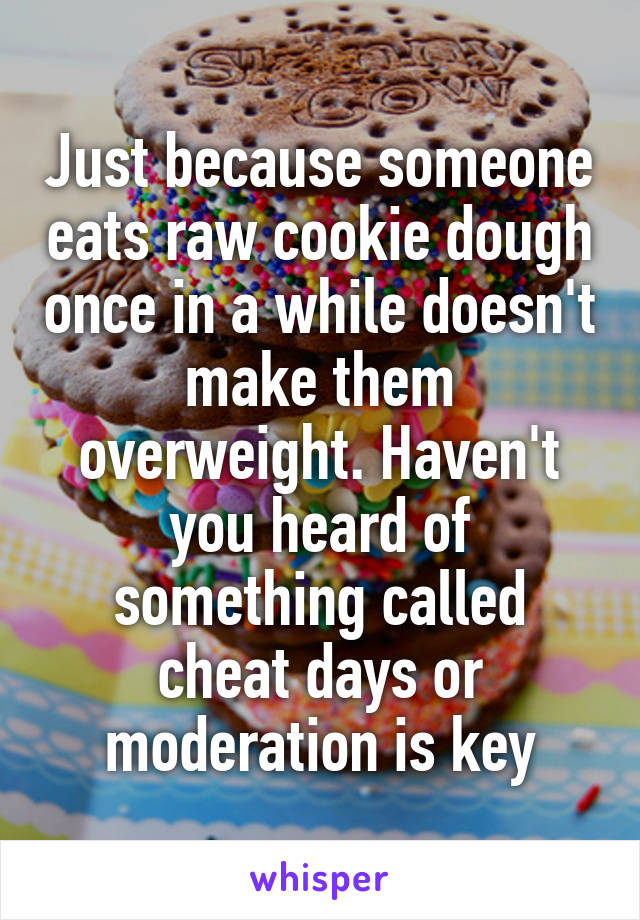 Just because someone eats raw cookie dough once in a while doesn't make them overweight. Haven't you heard of something called cheat days or moderation is key