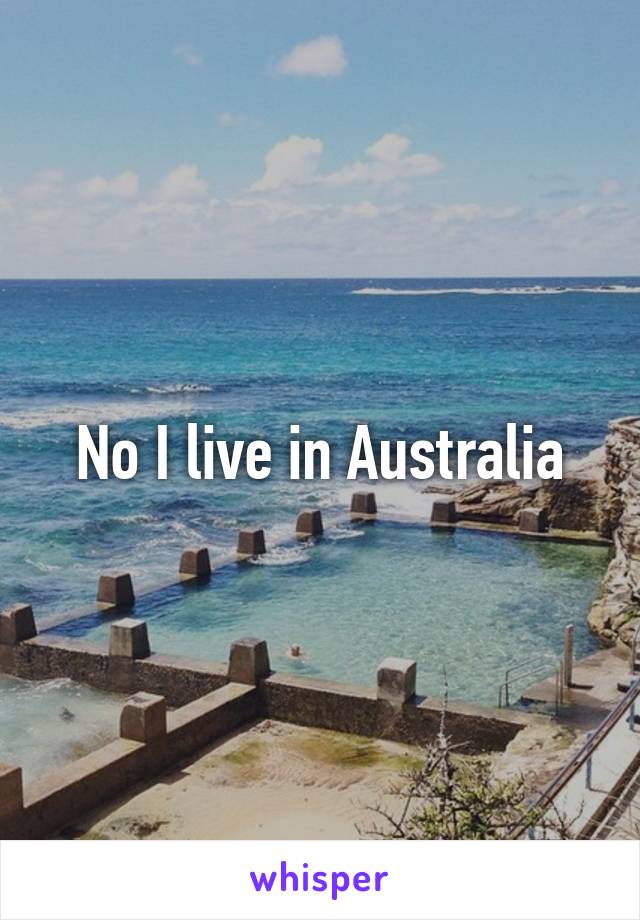 No I live in Australia