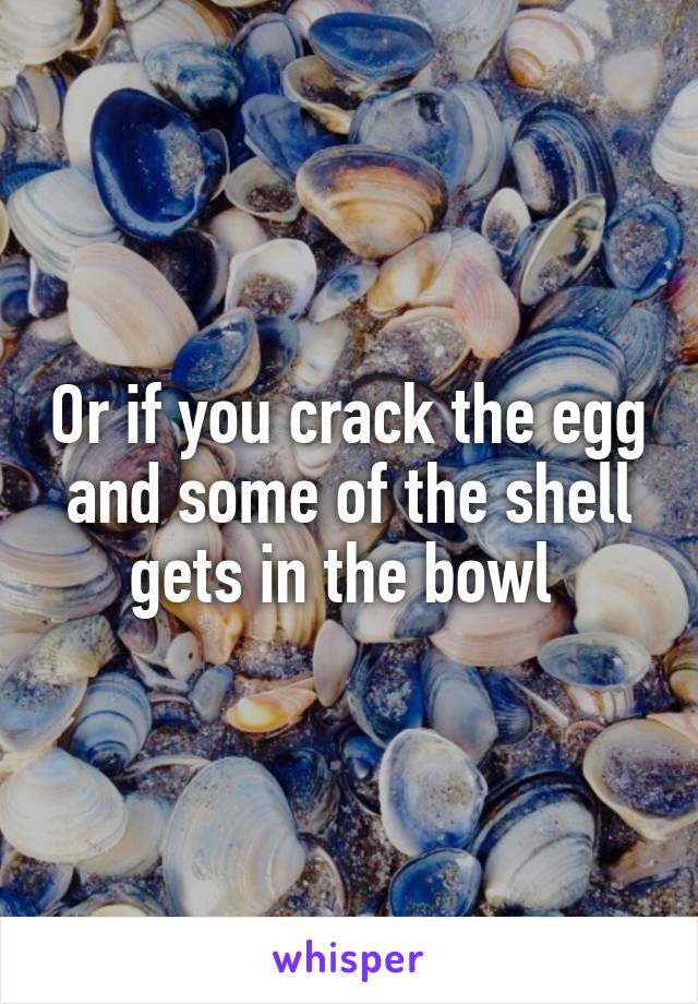 Or if you crack the egg and some of the shell gets in the bowl 