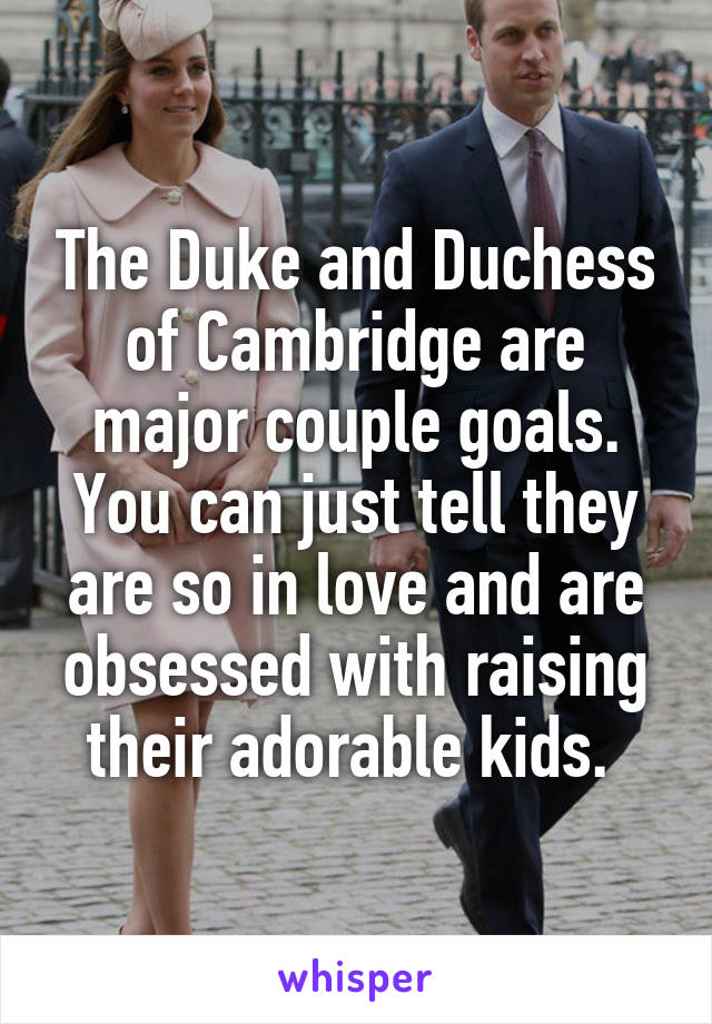 The Duke and Duchess of Cambridge are major couple goals. You can just tell they are so in love and are obsessed with raising their adorable kids. 