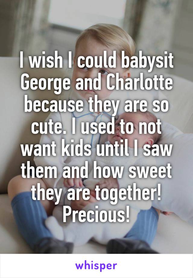 I wish I could babysit George and Charlotte because they are so cute. I used to not want kids until I saw them and how sweet they are together! Precious!