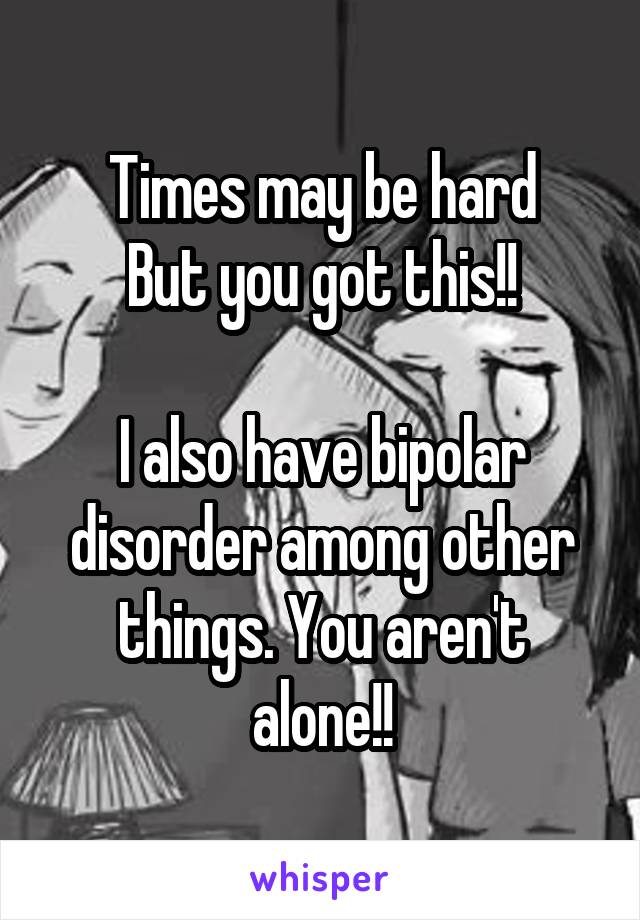 Times may be hard
But you got this!!

I also have bipolar disorder among other things. You aren't alone!!